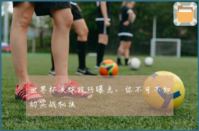 世界杯滚球技巧曝光，你不可不知的实战秘诀