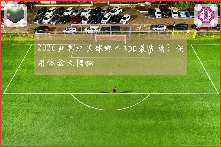 2026世界杯买球哪个App最靠谱？使用体验大揭秘