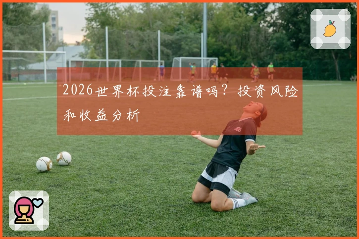 2026世界杯投注靠谱吗？投资风险和收益分析