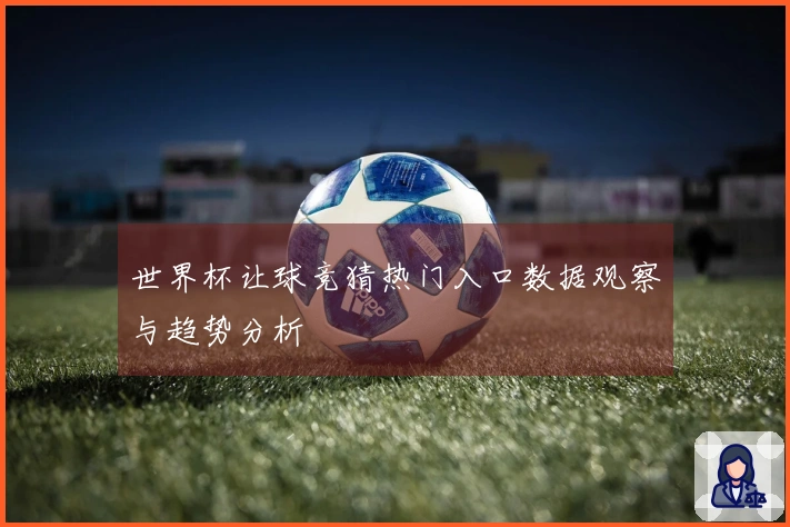世界杯让球竞猜热门入口数据观察与趋势分析