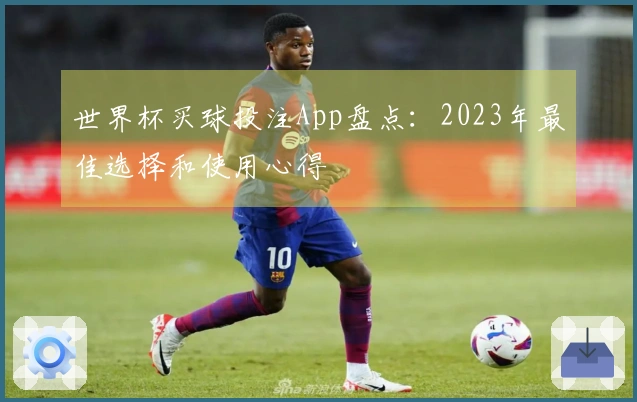 世界杯买球投注App盘点：2023年最佳选择和使用心得