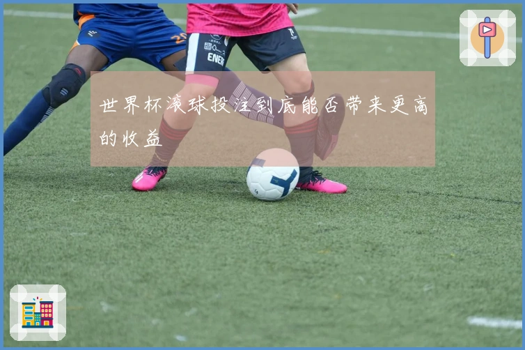 世界杯滚球投注到底能否带来更高的收益