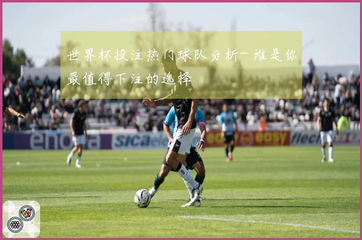 世界杯投注热门球队分析- 谁是你最值得下注的选择