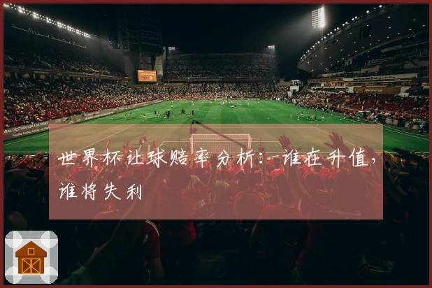 世界杯让球赔率分析:谁在升值,谁将失利