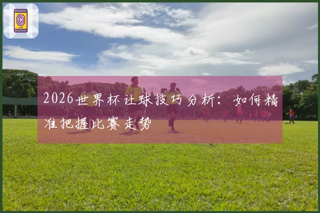 2026世界杯让球技巧分析：如何精准把握比赛走势