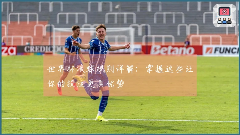 世界杯滚球规则详解：掌握这些让你的投注更具优势