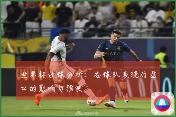 世界杯让球分析：各球队表现对盘口的影响与预测