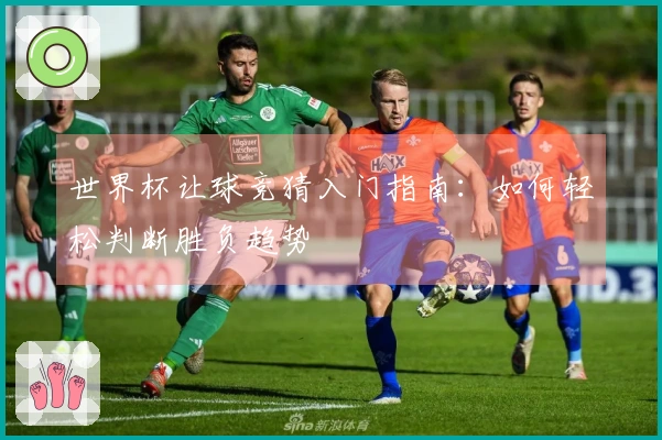 世界杯让球竞猜入门指南：如何轻松判断胜负趋势