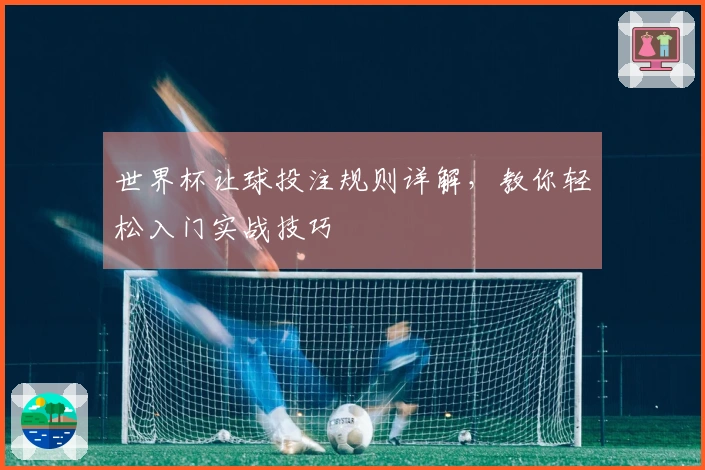世界杯让球投注规则详解，教你轻松入门实战技巧