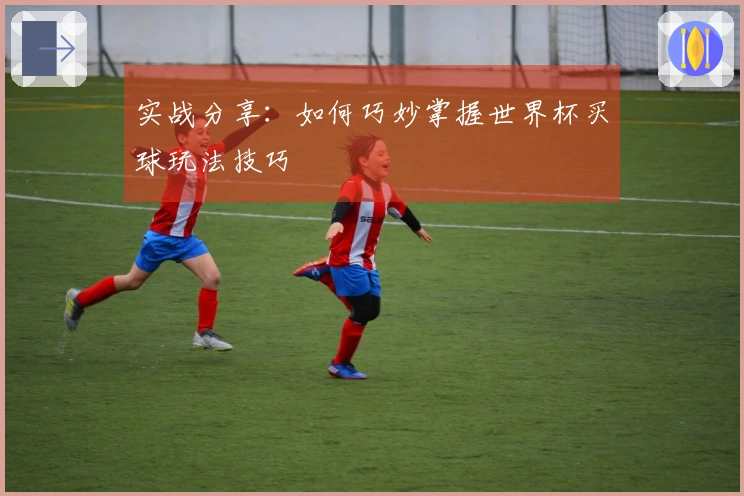 实战分享：如何巧妙掌握世界杯买球玩法技巧