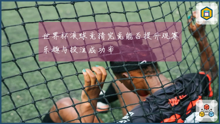世界杯滚球竞猜究竟能否提升观赛乐趣与投注成功率