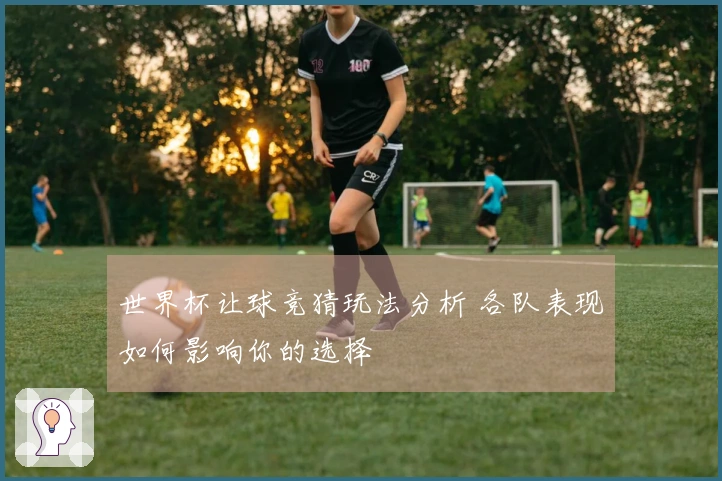 世界杯让球竞猜玩法分析 各队表现如何影响你的选择