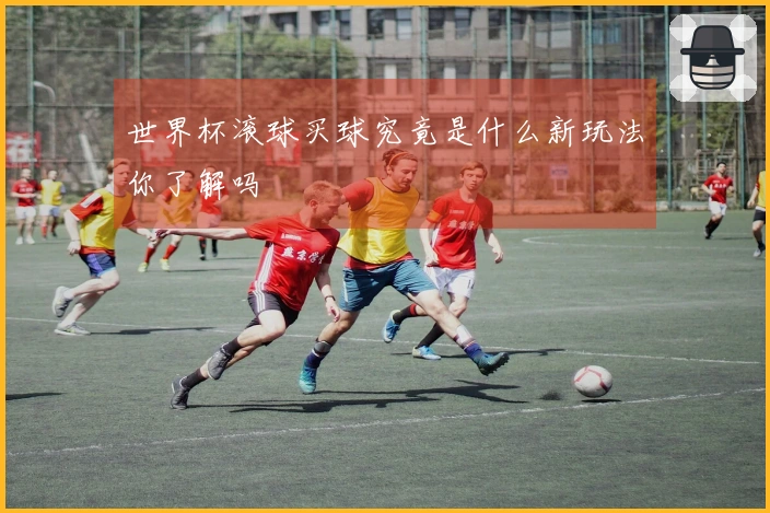 世界杯滚球买球究竟是什么新玩法你了解吗