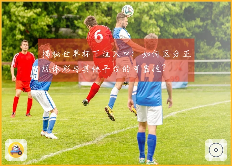 揭秘世界杯下注入口：如何区分正规体彩与其他平台的可靠性？