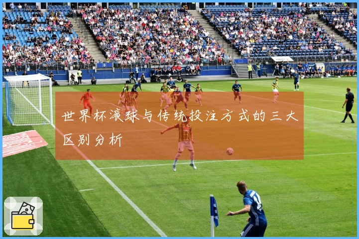 世界杯滚球与传统投注方式的三大区别分析