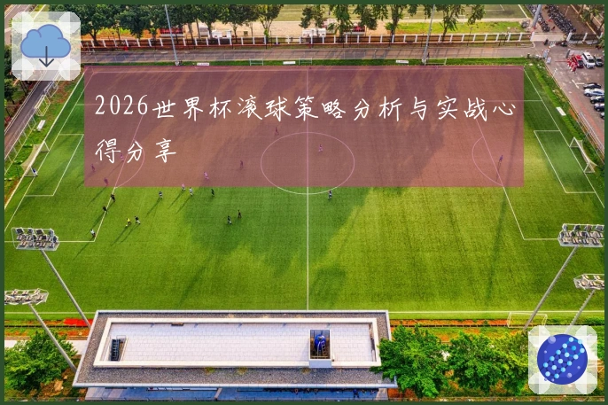 2026世界杯滚球策略分析与实战心得分享