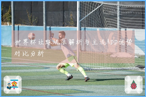 世界杯让球玩法解析与主流App优势对比分析
