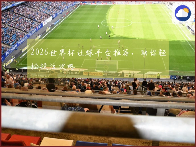 2026世界杯让球平台推荐，助你轻松投注攻略