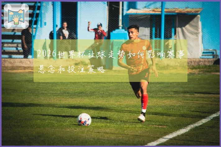 2026世界杯让球走势如何影响赛事悬念和投注策略