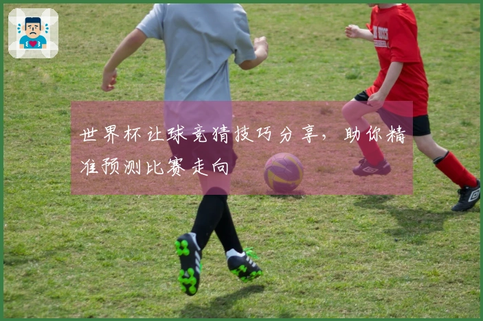 世界杯让球竞猜技巧分享，助你精准预测比赛走向