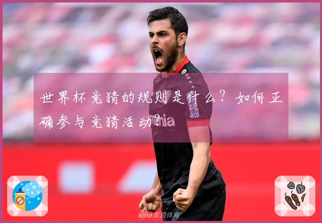 世界杯竞猜的规则是什么？如何正确参与竞猜活动？