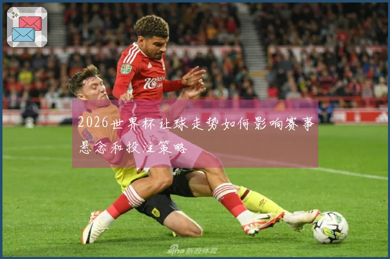 2026世界杯让球走势如何影响赛事悬念和投注策略