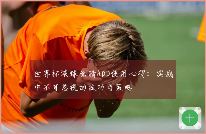 世界杯滚球竞猜App使用心得：实战中不可忽视的技巧与策略