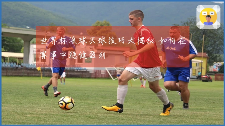 世界杯滚球买球技巧大揭秘 如何在赛事中稳健盈利