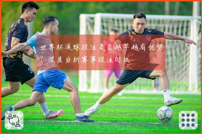 世界杯滚球投注是否越早越有优势?深度分析赛事投注时机