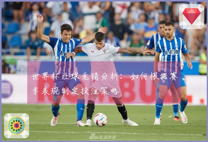 世界杯让球竞猜分析：如何根据赛季表现制定投注策略