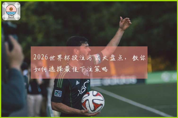 2026世界杯投注方式大盘点，教你如何选择最佳下注策略