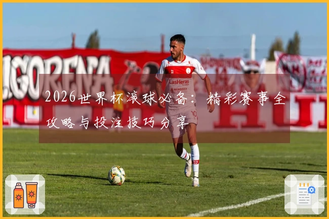 2026世界杯滚球必备：精彩赛事全攻略与投注技巧分享