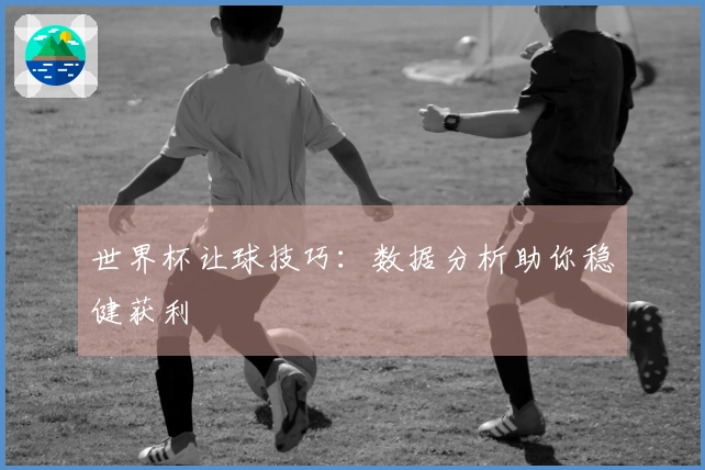 世界杯让球技巧：数据分析助你稳健获利