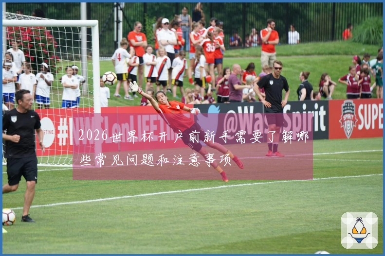 2026世界杯开户前新手需要了解哪些常见问题和注意事项