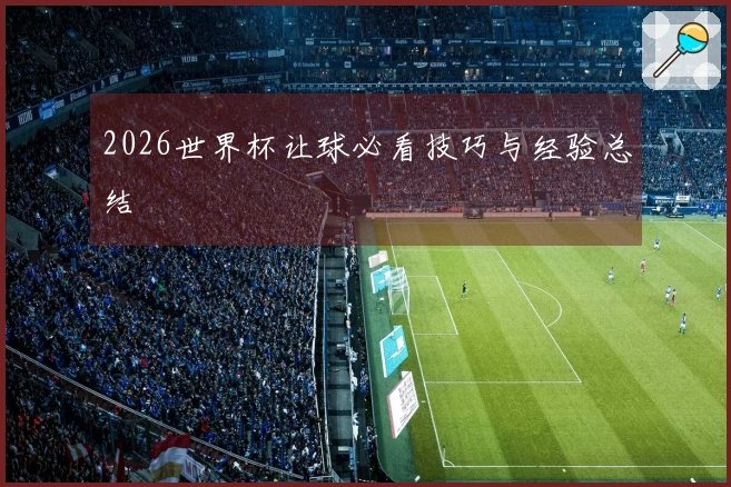 2026世界杯让球必看技巧与经验总结