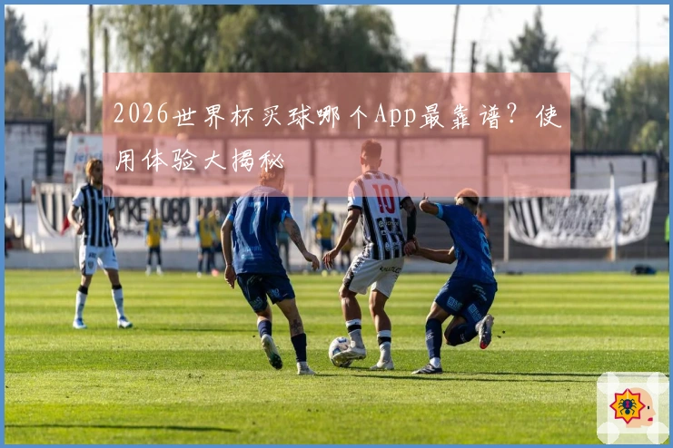 2026世界杯买球哪个App最靠谱?使用体验大揭秘