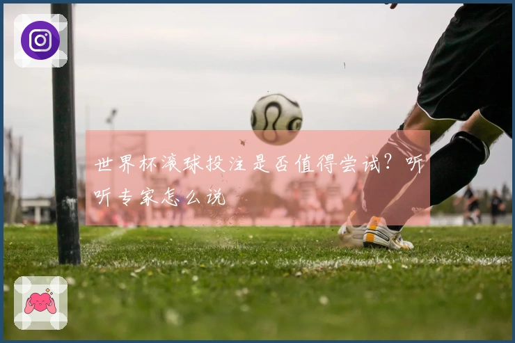 世界杯滚球投注是否值得尝试？听听专家怎么说
