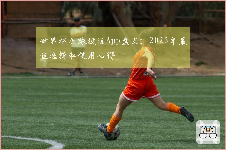 世界杯买球投注App盘点：2023年最佳选择和使用心得