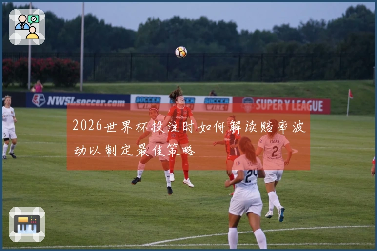 2026世界杯投注时如何解读赔率波动以制定最佳策略
