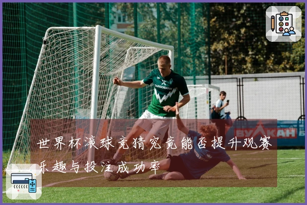 世界杯滚球竞猜究竟能否提升观赛乐趣与投注成功率