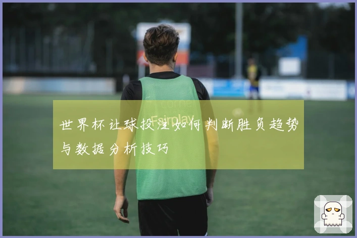 世界杯让球投注如何判断胜负趋势与数据分析技巧