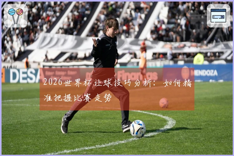 2026世界杯让球技巧分析：如何精准把握比赛走势
