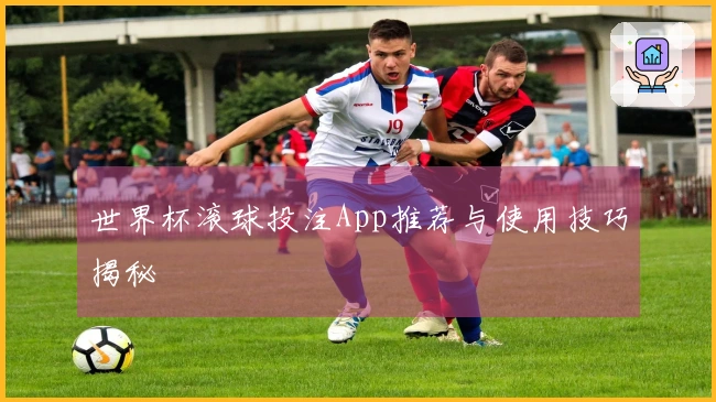 世界杯滚球投注App推荐与使用技巧揭秘